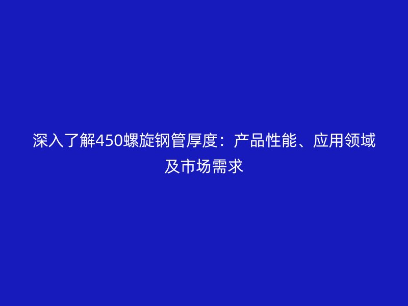 深入了解450螺旋鋼管厚度：產(chǎn)品性能、應(yīng)用領(lǐng)域及市場需求