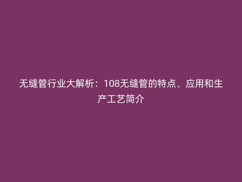 無(wú)縫管行業(yè)大解析：108無(wú)縫管的特點(diǎn)、應(yīng)用和生產(chǎn)工藝簡(jiǎn)介