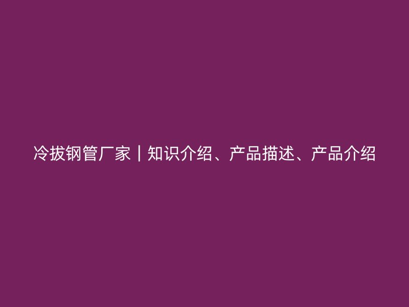 冷拔鋼管廠家|知識介紹、產品描述、產品介紹