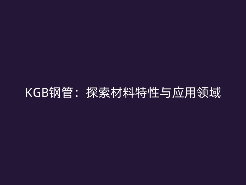KGB鋼管：探索材料特性與應用領域