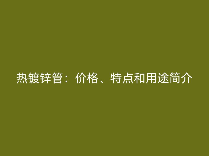 熱鍍鋅管：價格、特點(diǎn)和用途簡介