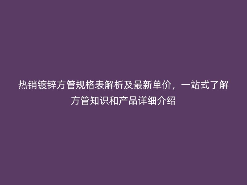 熱銷鍍鋅方管規格表解析及最新單價，一站式了解方管知識和產品詳細介紹