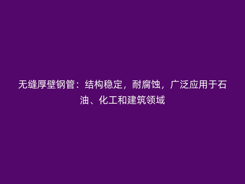 無縫厚壁鋼管：結構穩定，耐腐蝕，廣泛應用于石油、化工和建筑領域