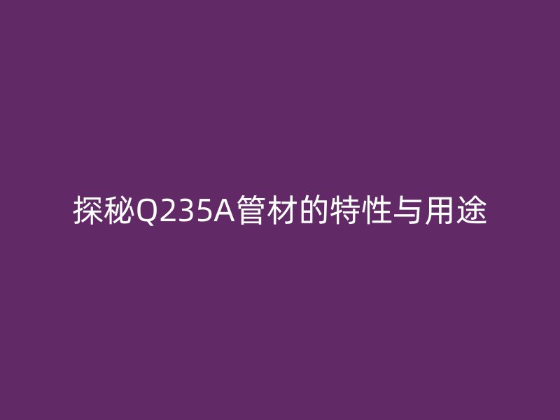探秘Q235A管材的特性與用途
