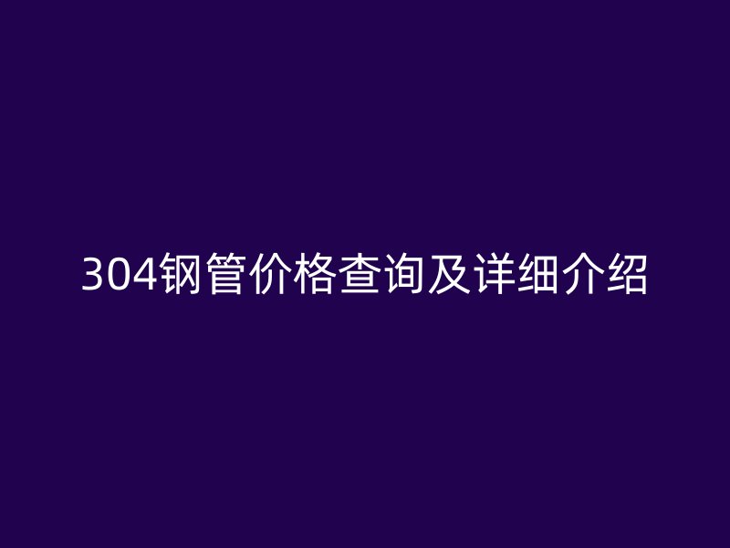 304鋼管價格查詢及詳細介紹