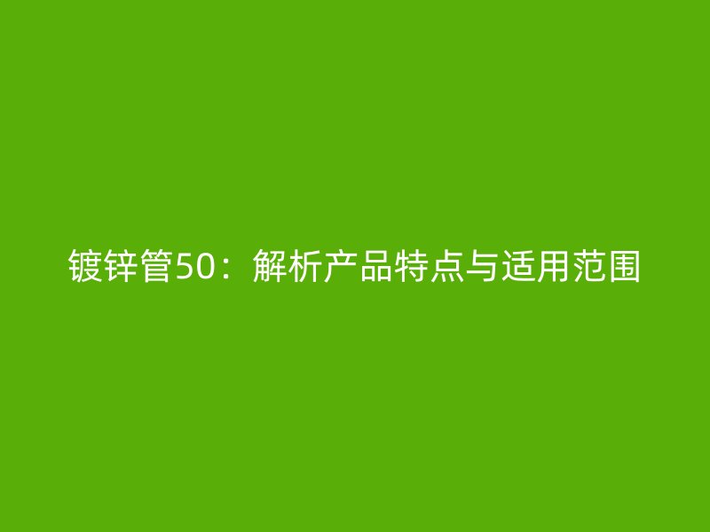 鍍鋅管50:解析產品特點與適用范圍