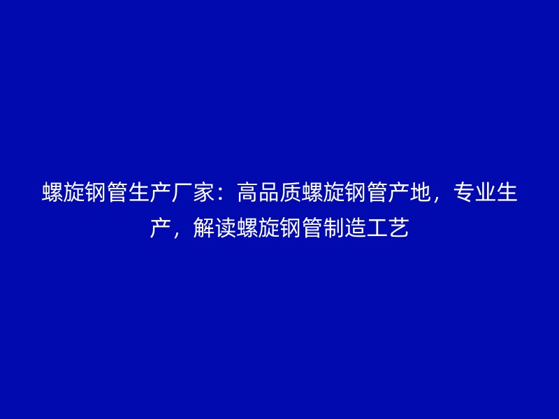 螺旋鋼管生產廠家：高品質螺旋鋼管產地，專業生產，解讀螺旋鋼管制造工藝