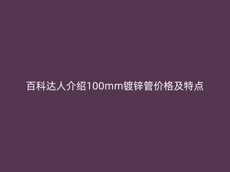 百科達人介紹100mm鍍鋅管價格及特點