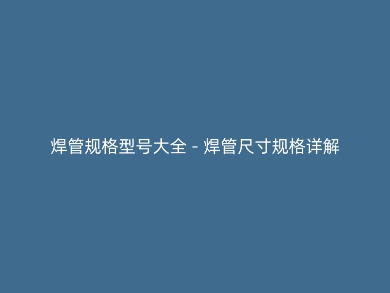 焊管規(guī)格型號(hào)大全 - 焊管尺寸規(guī)格詳解