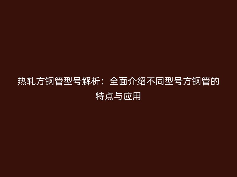 熱軋方鋼管型號解析：全面介紹不同型號方鋼管的特點與應用