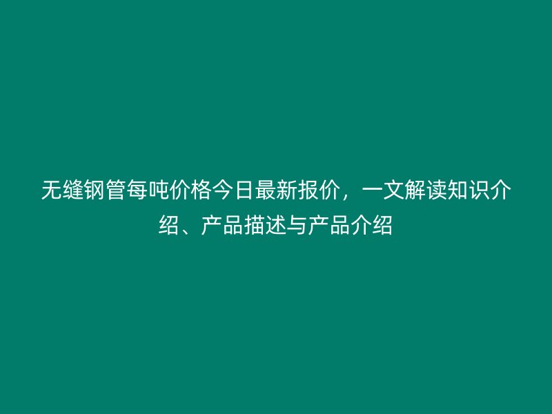 無縫鋼管每噸價格今日最新報價，一文解讀知識介紹、產(chǎn)品描述與產(chǎn)品介紹