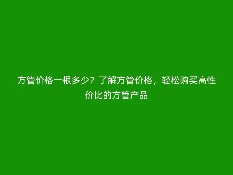 方管價格一根多少？了解方管價格，輕松購買高性價比的方管產品