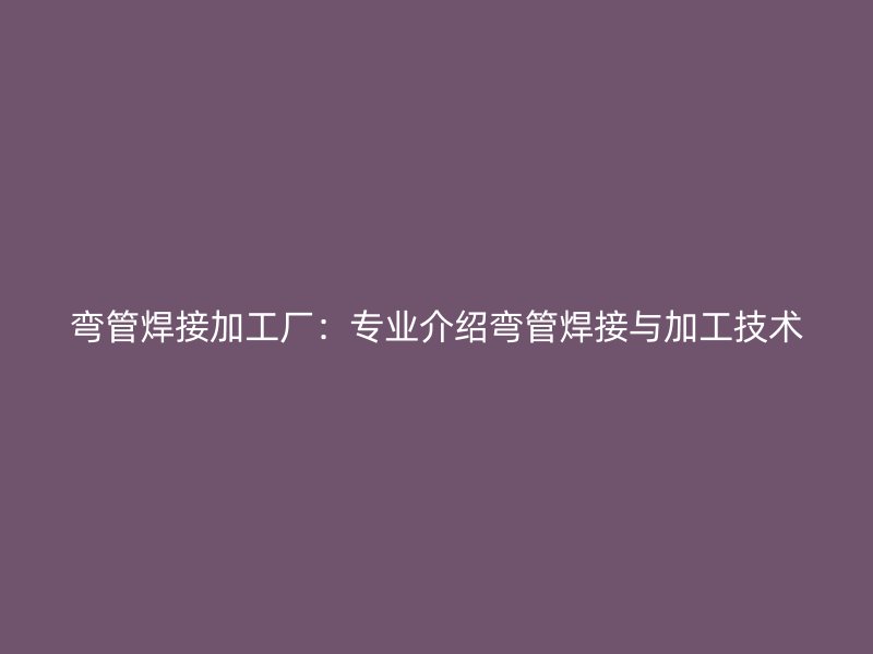 彎管焊接加工廠:專業介紹彎管焊接與加工技術