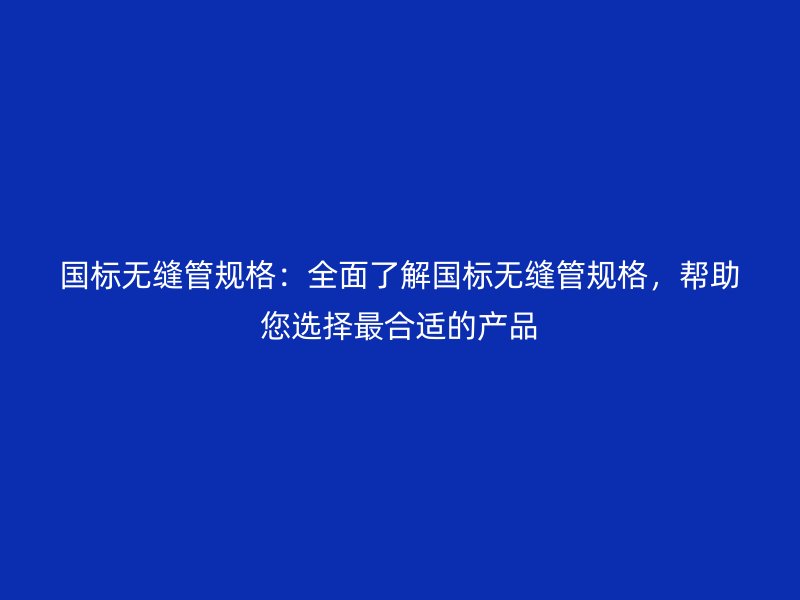 國標無縫管規格：全面了解國標無縫管規格，幫助您選擇最合適的產品