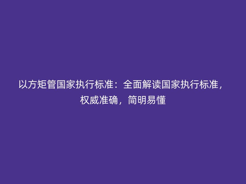 以方矩管國家執行標準：全面解讀國家執行標準，權威準確，簡明易懂