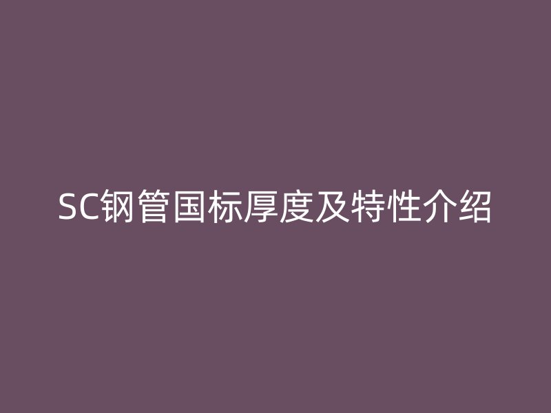 SC鋼管國標(biāo)厚度及特性介紹