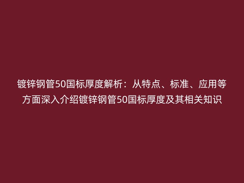 鍍鋅鋼管50國標厚度解析：從特點、標準、應用等方面深入介紹鍍鋅鋼管50國標厚度及其相關知識