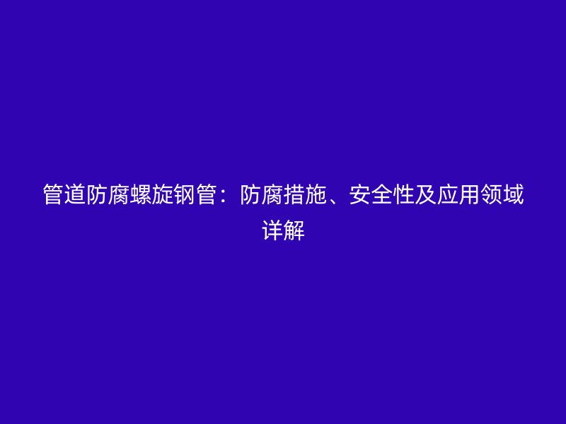 管道防腐螺旋鋼管:防腐措施、安全性及應(yīng)用領(lǐng)域詳解