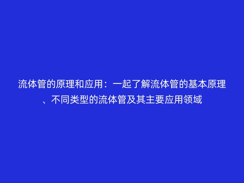 流體管的原理和應用:一起了解流體管的基本原理、不同類型的流體管及其主要應用領域