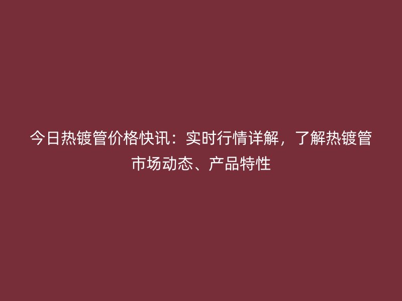今日熱鍍管價格快訊：實時行情詳解，了解熱鍍管市場動態、產品特性