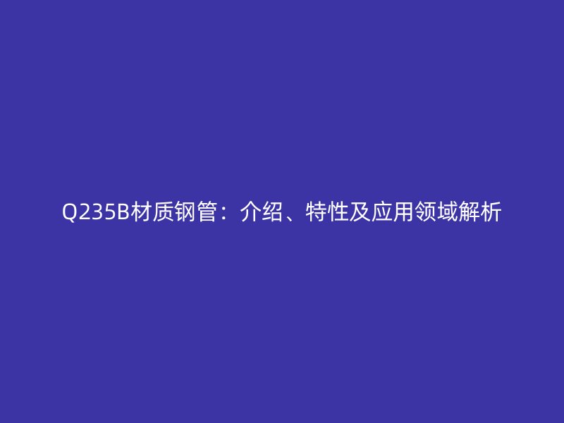 Q235B材質鋼管：介紹、特性及應用領域解析