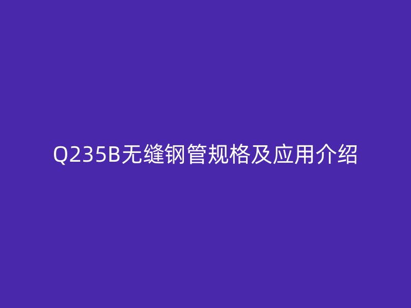 Q235B無縫鋼管規(guī)格及應用介紹