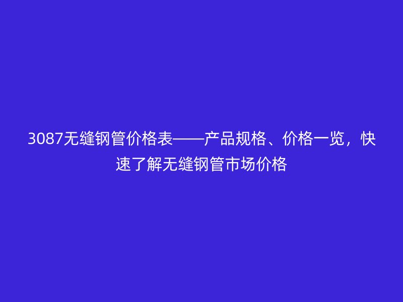 3087無縫鋼管價格表——產品規格、價格一覽,快速了解無縫鋼管市場價格