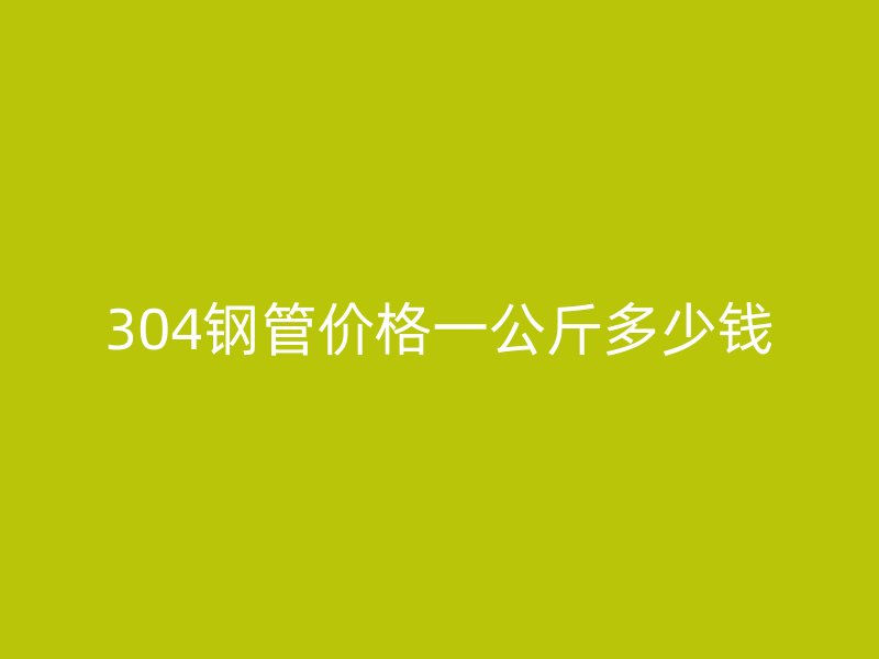 304鋼管價格一公斤多少錢