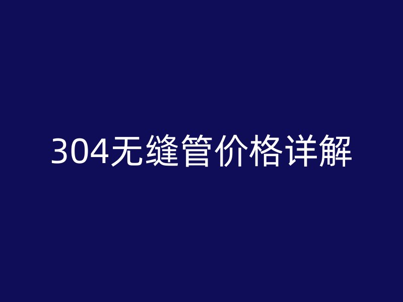 304無縫管價(jià)格詳解