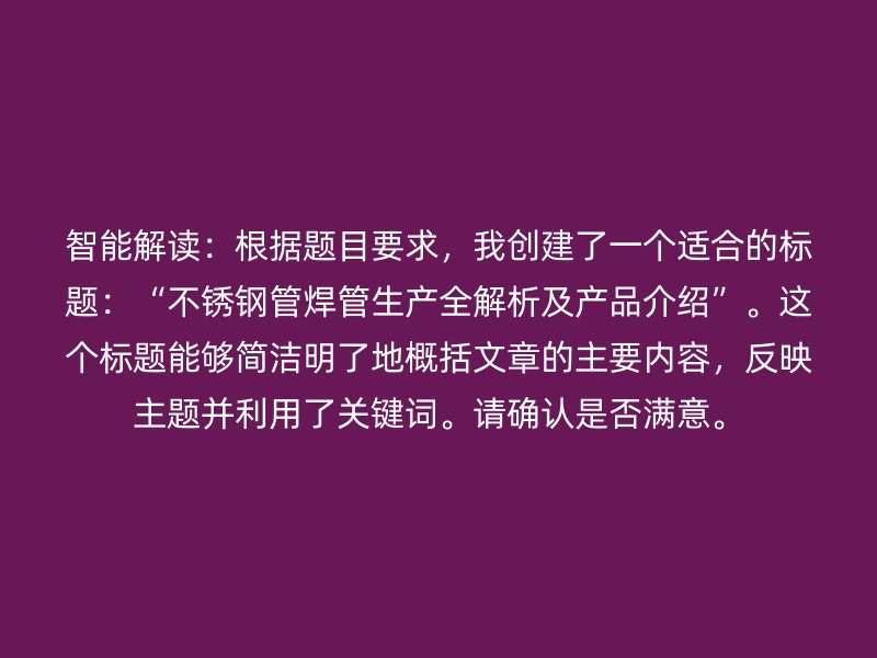 智能解讀：根據題目要求，我創建了一個適合的標題：“不銹鋼管焊管生產全解析及產品介紹”。這個標題能夠簡潔明了地概括文章的主要內容，反映主題并利用了關鍵詞。請確認是否滿意。