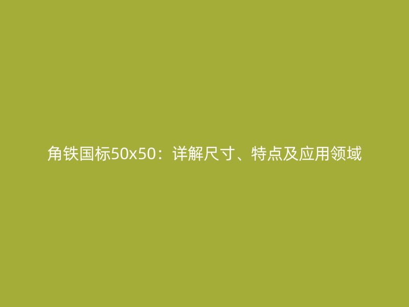 角鐵國標50x50:詳解尺寸、特點及應用領域