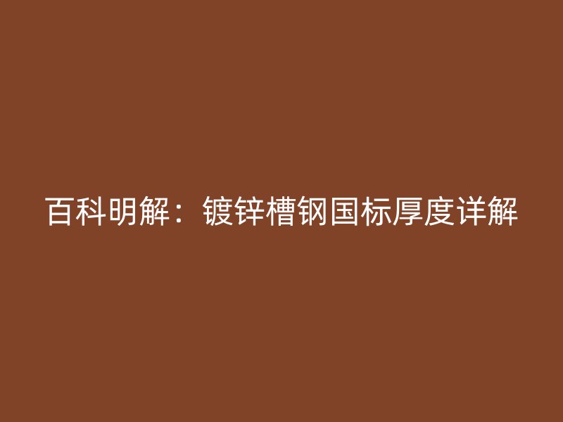 百科明解：鍍鋅槽鋼國標厚度詳解