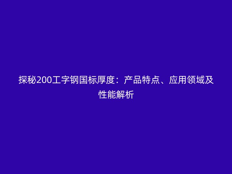 探秘200工字鋼國標厚度:產品特點、應用領域及性能解析