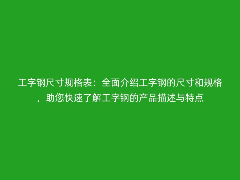 工字鋼尺寸規格表：全面介紹工字鋼的尺寸和規格，助您快速了解工字鋼的產品描述與特點