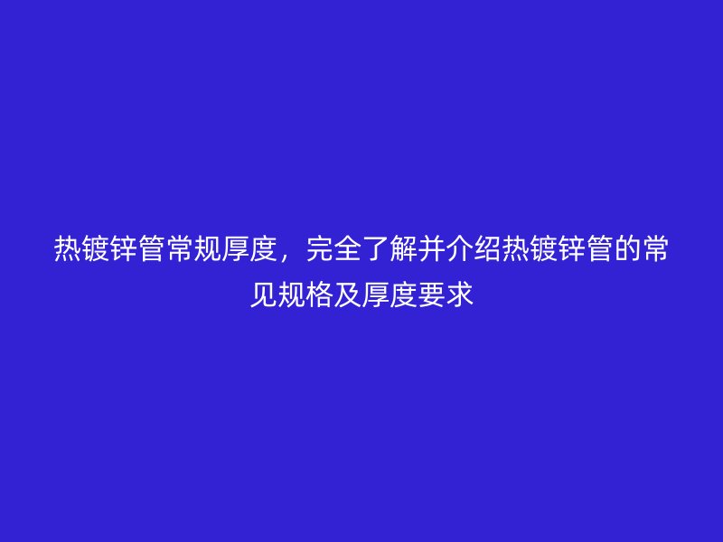 熱鍍鋅管常規厚度，完全了解并介紹熱鍍鋅管的常見規格及厚度要求