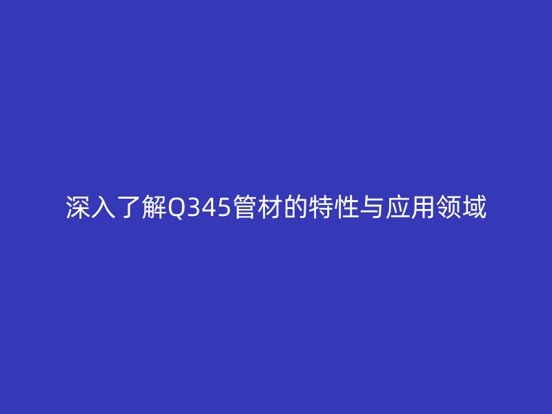 深入了解Q345管材的特性與應用領域