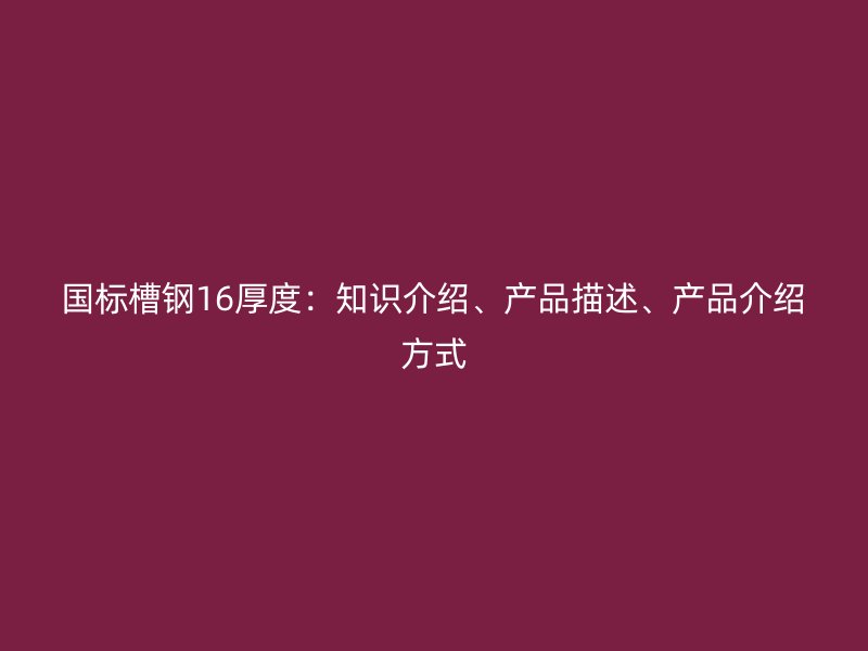 國標槽鋼16厚度：知識介紹、產品描述、產品介紹方式