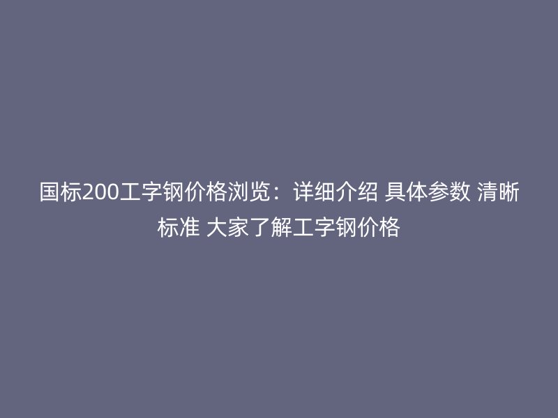國標200工字鋼價格瀏覽：詳細介紹 具體參數 清晰標準 大家了解工字鋼價格