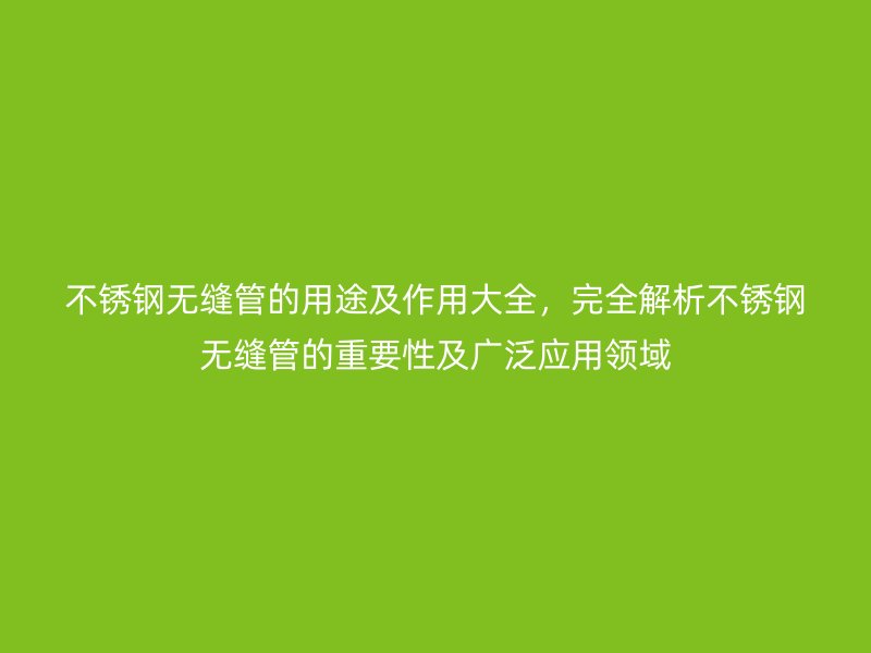 不銹鋼無縫管的用途及作用大全，完全解析不銹鋼無縫管的重要性及廣泛應用領域