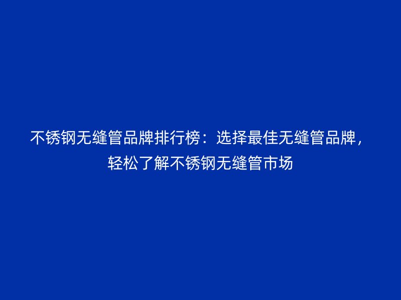 不銹鋼無縫管品牌排行榜：選擇最佳無縫管品牌，輕松了解不銹鋼無縫管市場
