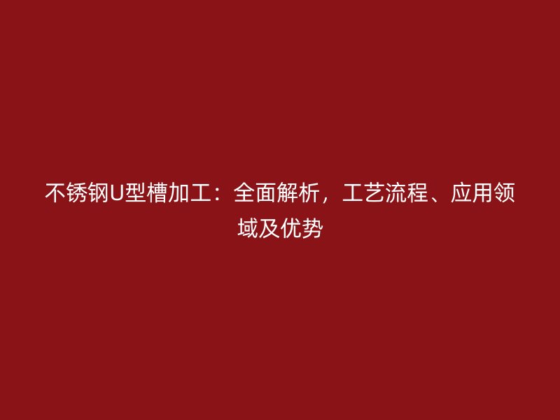不銹鋼U型槽加工：全面解析，工藝流程、應(yīng)用領(lǐng)域及優(yōu)勢