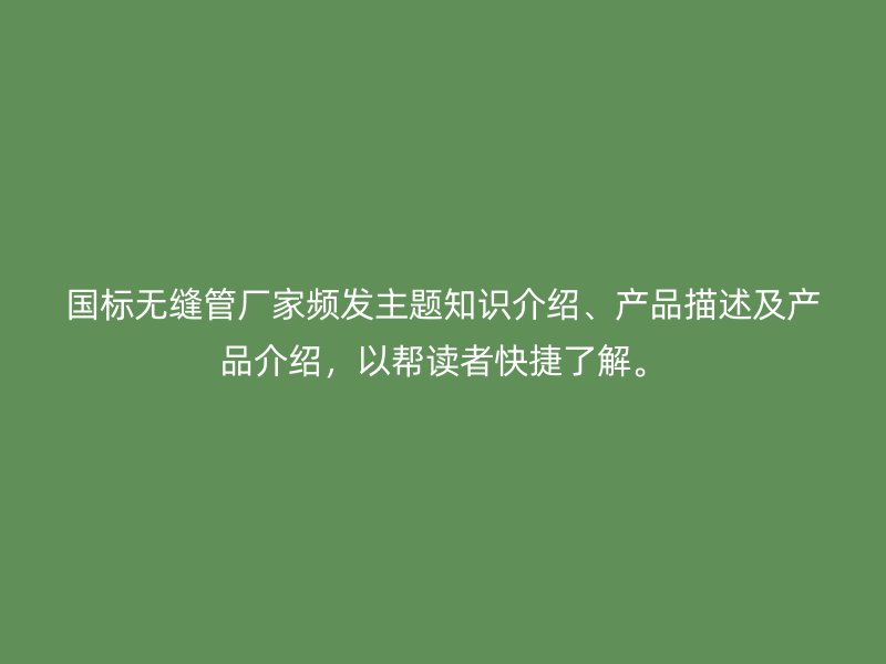 國標無縫管廠家頻發主題知識介紹、產品描述及產品介紹，以幫讀者快捷了解。
