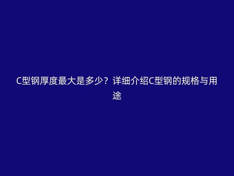 C型鋼厚度最大是多少？詳細介紹C型鋼的規格與用途