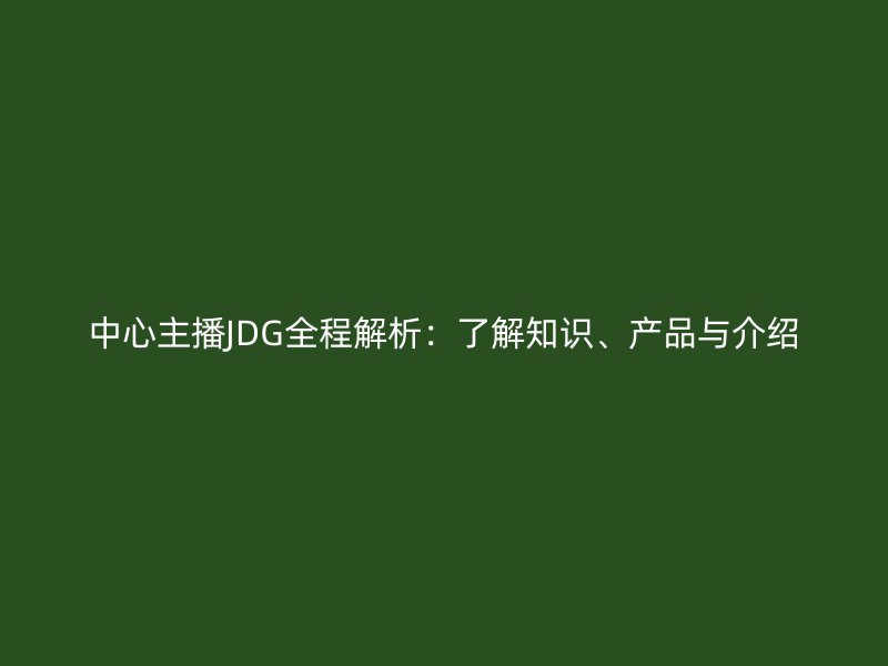 中心主播JDG全程解析：了解知識、產品與介紹