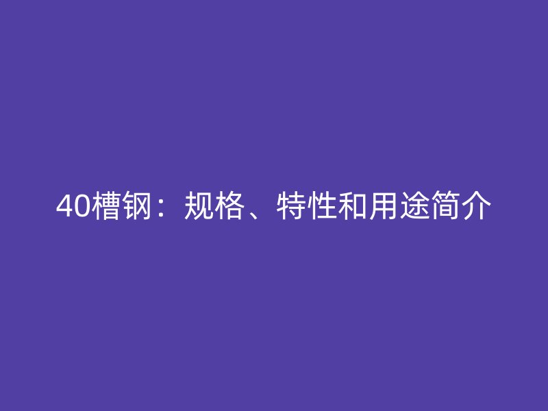 40槽鋼：規格、特性和用途簡介