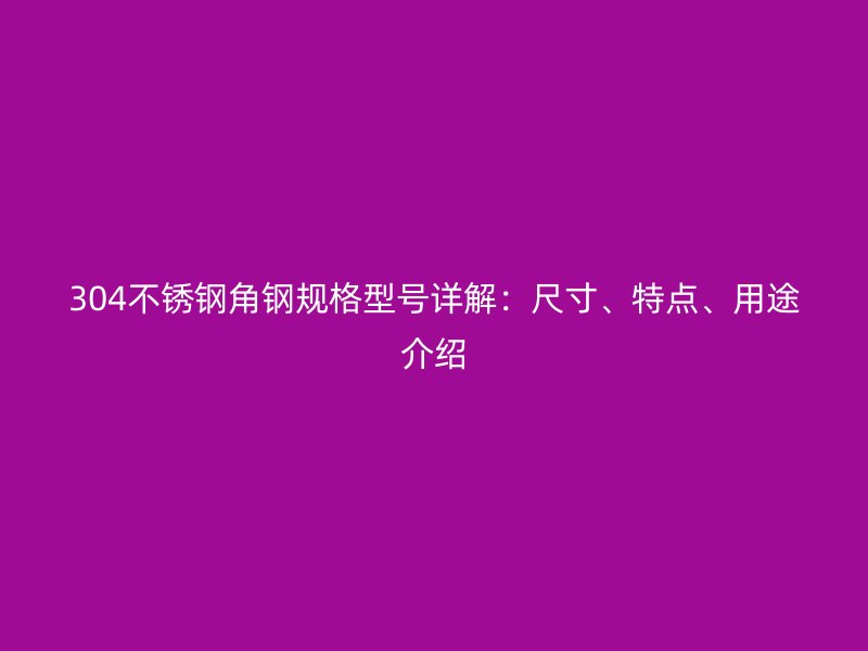 304不銹鋼角鋼規(guī)格型號(hào)詳解：尺寸、特點(diǎn)、用途介紹