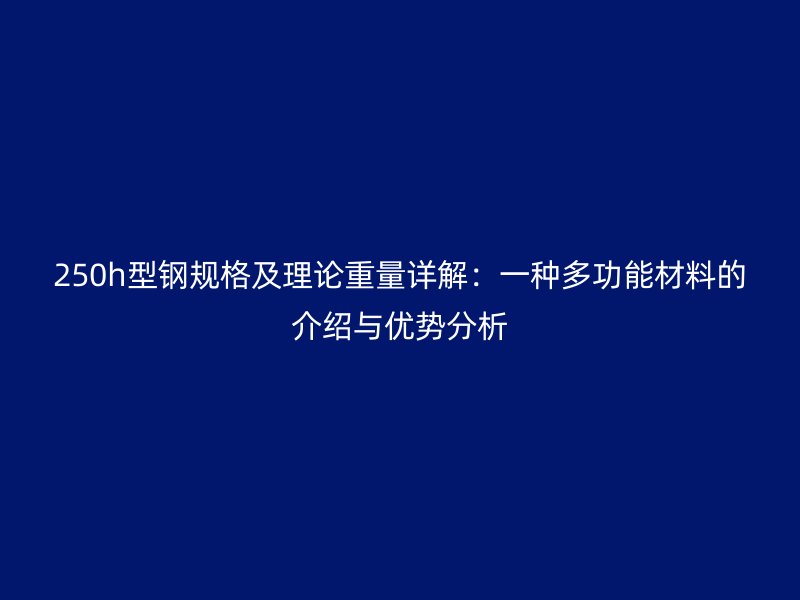 250h型鋼規格及理論重量詳解：一種多功能材料的介紹與優勢分析