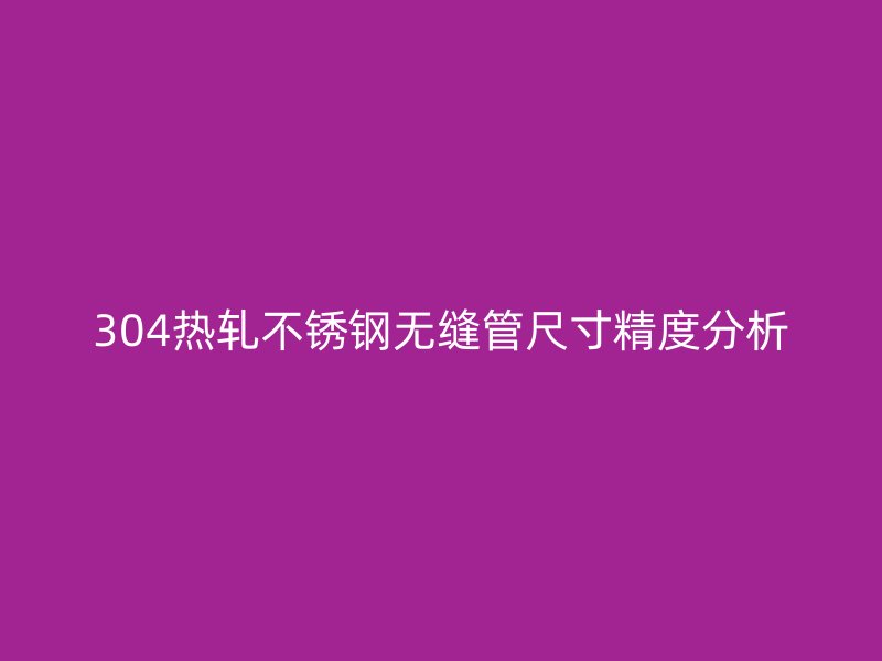 304熱軋不銹鋼無縫管尺寸精度分析