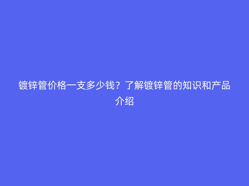 鍍鋅管價格一支多少錢？了解鍍鋅管的知識和產品介紹