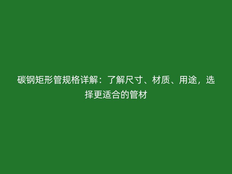 碳鋼矩形管規格詳解：了解尺寸、材質、用途，選擇更適合的管材
